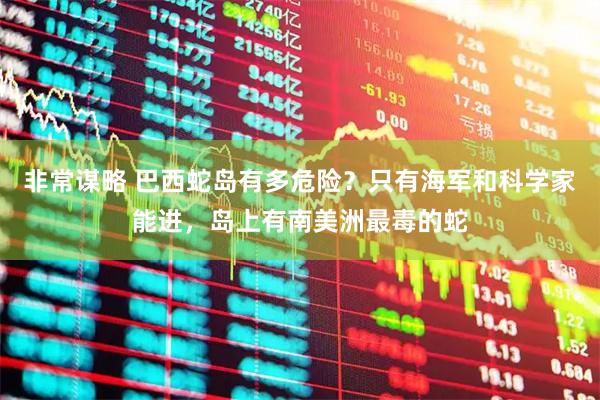 非常谋略 巴西蛇岛有多危险？只有海军和科学家能进，岛上有南美洲最毒的蛇