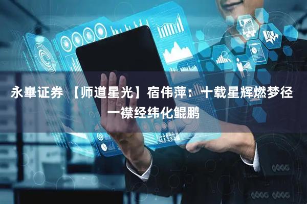 永崋证券 【师道星光】宿伟萍：十载星辉燃梦径 一襟经纬化鲲鹏