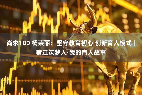 尚求100 杨荣丽：坚守教育初心 创新育人模式丨宿迁筑梦人·我的育人故事