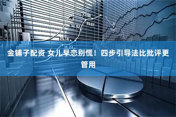 金铺子配资 女儿早恋别慌！四步引导法比批评更管用