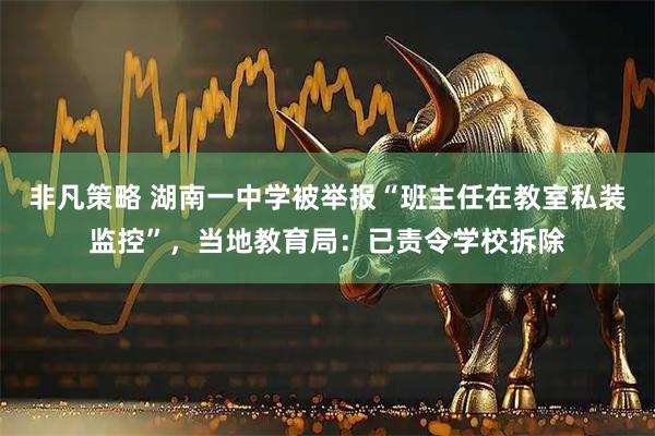非凡策略 湖南一中学被举报“班主任在教室私装监控”，当地教育局：已责令学校拆除
