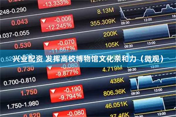 兴业配资 发挥高校博物馆文化亲和力（微观）