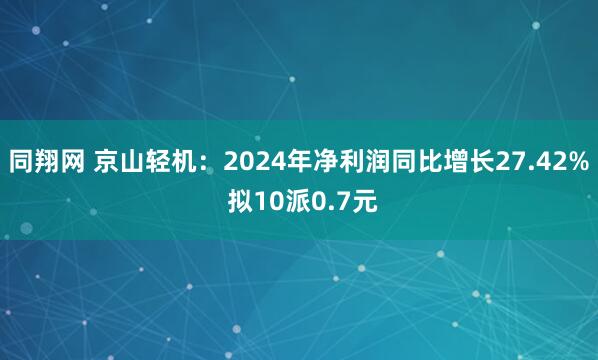 同翔网 京山轻机：2024年净利润同比增长27.42% 拟10派0.7元