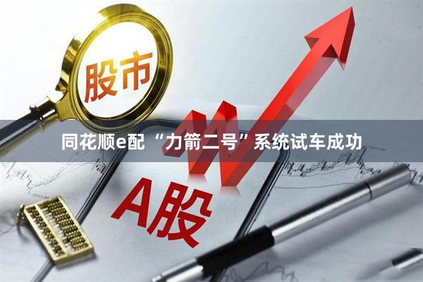 同花顺e配 “力箭二号”系统试车成功