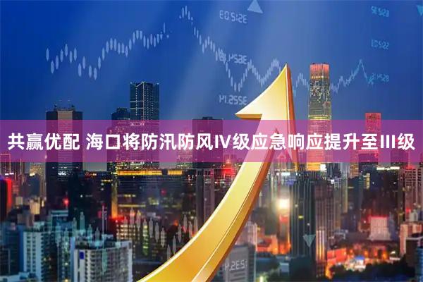 共赢优配 海口将防汛防风Ⅳ级应急响应提升至Ⅲ级