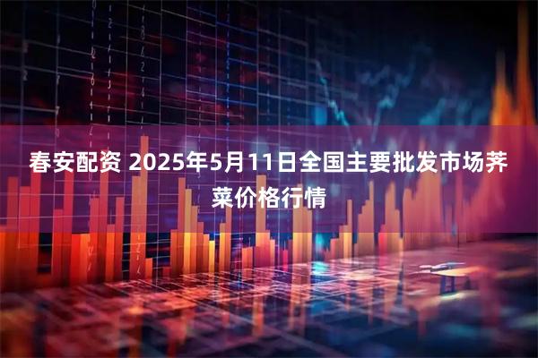 春安配资 2025年5月11日全国主要批发市场荠菜价格行情