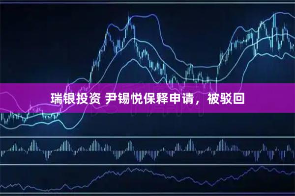 瑞银投资 尹锡悦保释申请，被驳回