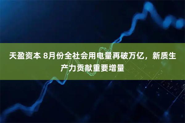 天盈资本 8月份全社会用电量再破万亿，新质生产力贡献重要增量