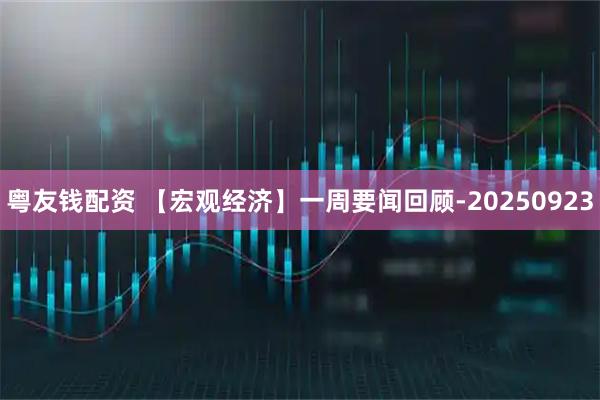 粤友钱配资 【宏观经济】一周要闻回顾-20250923