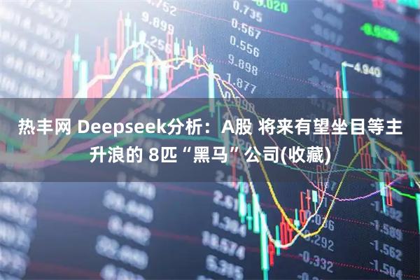 热丰网 Deepseek分析：A股 将来有望坐目等主升浪的 8匹“黑马”公司(收藏)