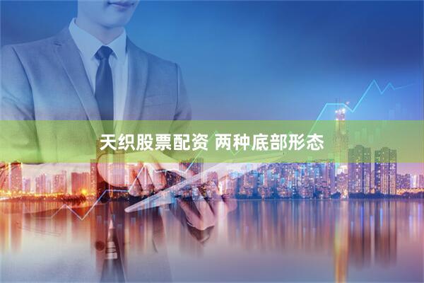 天织股票配资 两种底部形态
