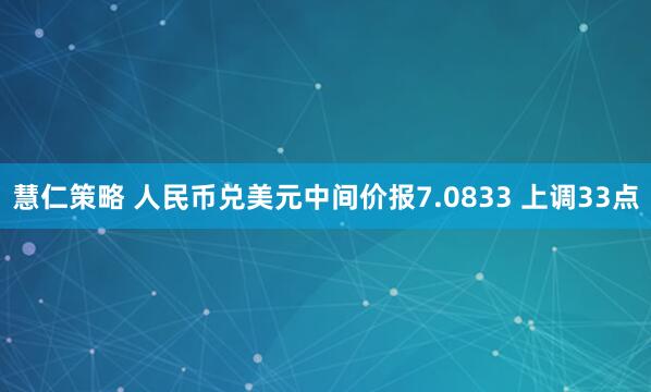 慧仁策略 人民币兑美元中间价报7.0833 上调33点