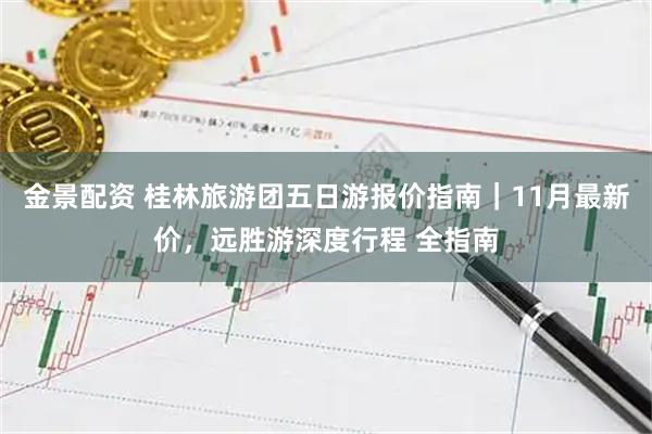 金景配资 桂林旅游团五日游报价指南｜11月最新价，远胜游深度行程 全指南