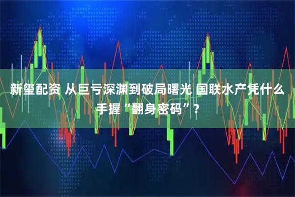 新玺配资 从巨亏深渊到破局曙光 国联水产凭什么手握“翻身密码”？