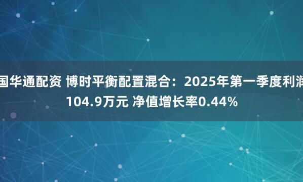 国华通配资 博时平衡配置混合：2025年第一季度利润104.9万元 净值增长率0.44%