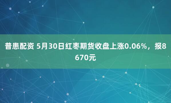 普患配资 5月30日红枣期货收盘上涨0.06%，报8670元