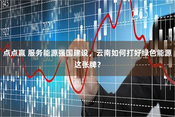 点点赢 服务能源强国建设，云南如何打好绿色能源这张牌？