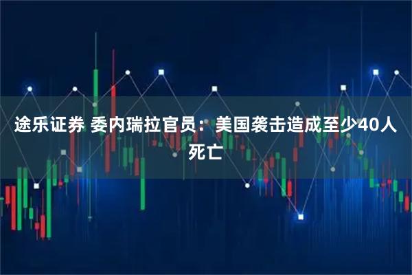 途乐证券 委内瑞拉官员：美国袭击造成至少40人死亡