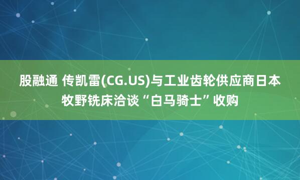 股融通 传凯雷(CG.US)与工业齿轮供应商日本牧野铣床洽谈“白马骑士”收购