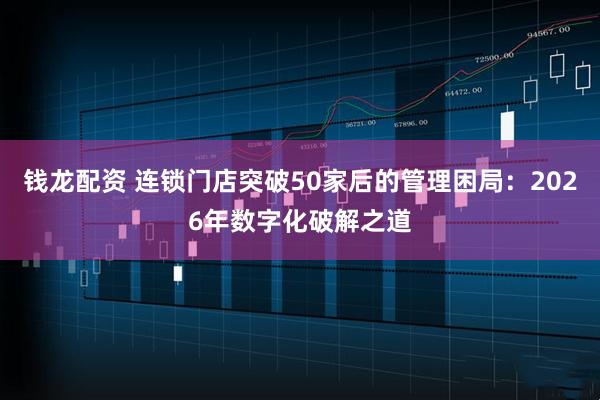 钱龙配资 连锁门店突破50家后的管理困局：2026年数字化破解之道