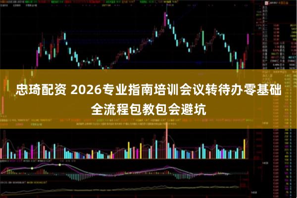 忠琦配资 2026专业指南培训会议转待办零基础全流程包教包会避坑