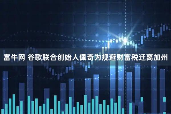 富牛网 谷歌联合创始人佩奇为规避财富税迁离加州