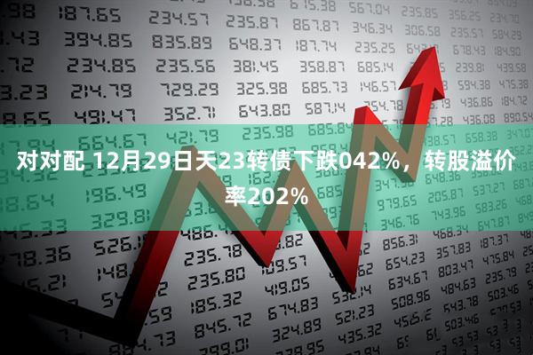 对对配 12月29日天23转债下跌042%，转股溢价率202%