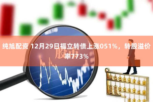 纯旭配资 12月29日福立转债上涨051%，转股溢价率773%