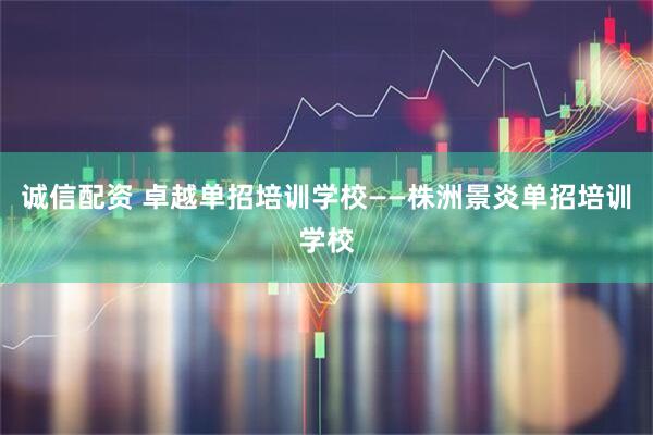 诚信配资 卓越单招培训学校——株洲景炎单招培训学校