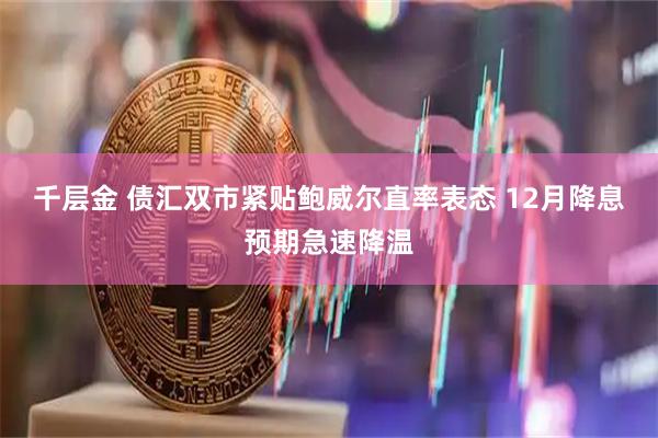 千层金 债汇双市紧贴鲍威尔直率表态 12月降息预期急速降温