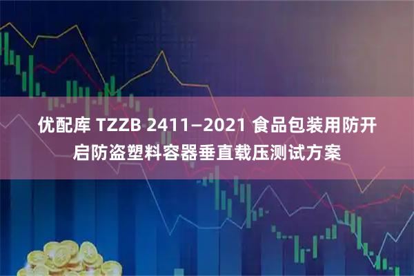 优配库 TZZB 2411—2021 食品包装用防开启防盗塑料容器垂直载压测试方案