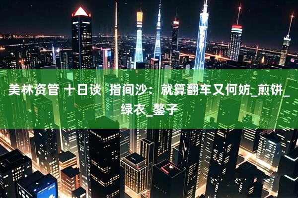 美林资管 十日谈  指间沙：就算翻车又何妨_煎饼_绿衣_鏊子