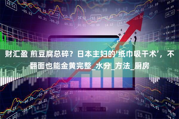 财汇盈 煎豆腐总碎？日本主妇的‘纸巾吸干术’，不翻面也能金黄完整_水分_方法_厨房