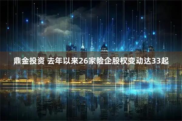 鼎金投资 去年以来26家险企股权变动达33起
