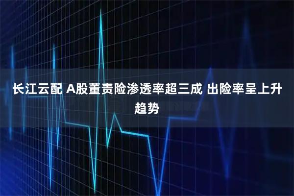 长江云配 A股董责险渗透率超三成 出险率呈上升趋势