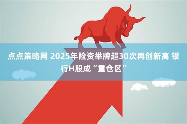 点点策略网 2025年险资举牌超30次再创新高 银行H股成“重仓区”